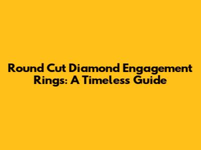 Round Cut Diamond Engagement Rings: A Timeless Guide