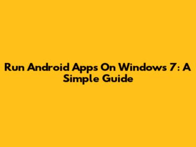 Run Android Apps On Windows 7: A Simple Guide