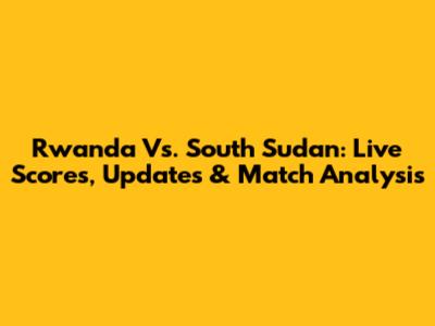 Rwanda Vs. South Sudan: Live Scores, Updates & Match Analysis