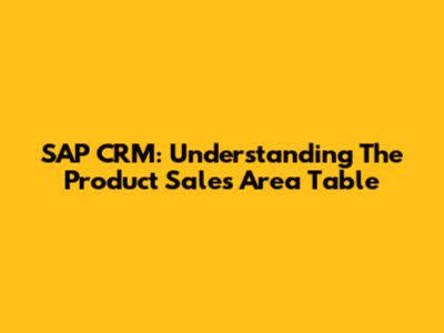SAP CRM: Understanding The Product Sales Area Table