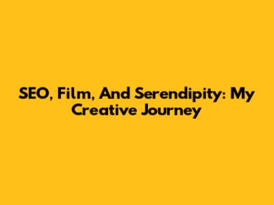SEO, Film, And Serendipity: My Creative Journey
