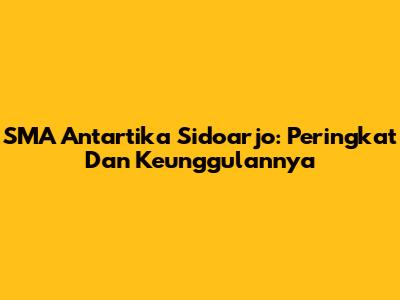 SMA Antartika Sidoarjo: Peringkat Dan Keunggulannya