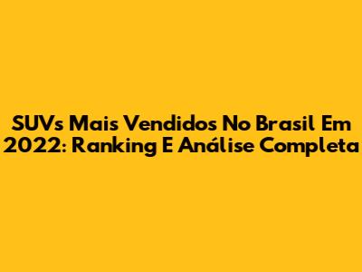 SUVs Mais Vendidos No Brasil Em 2022: Ranking E Análise Completa