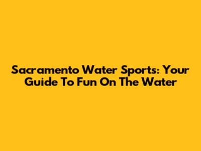 Sacramento Water Sports: Your Guide To Fun On The Water