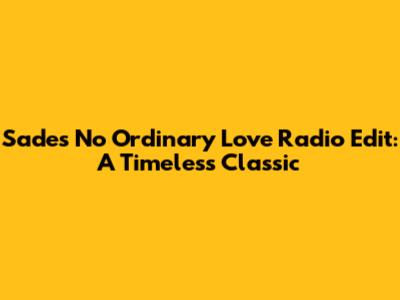 Sade's 'No Ordinary Love' Radio Edit: A Timeless Classic