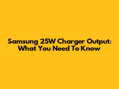 Samsung 25W Charger Output: What You Need To Know