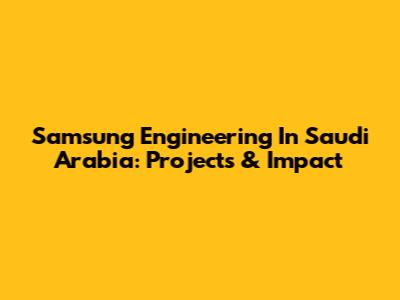 Samsung Engineering In Saudi Arabia: Projects & Impact