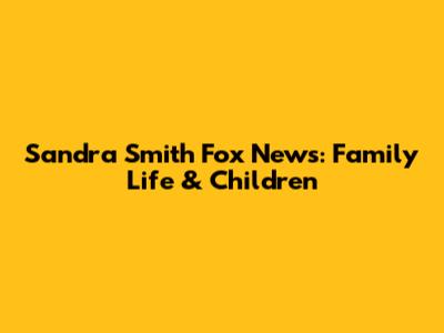 Sandra Smith Fox News: Family Life & Children