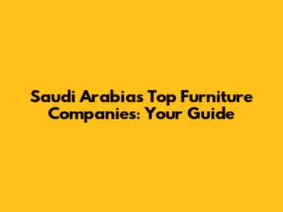 Saudi Arabia's Top Furniture Companies: Your Guide