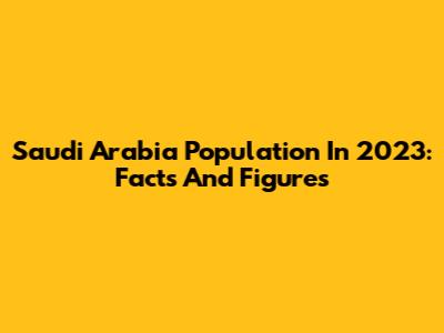 Saudi Arabia Population In 2023: Facts And Figures