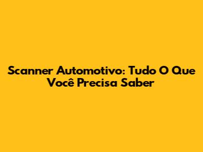 Scanner Automotivo: Tudo O Que Você Precisa Saber