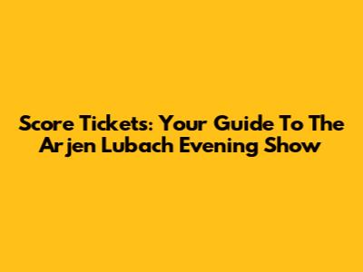 Score Tickets: Your Guide To The Arjen Lubach Evening Show