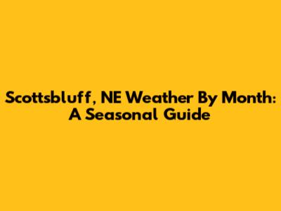 Scottsbluff, NE Weather By Month: A Seasonal Guide