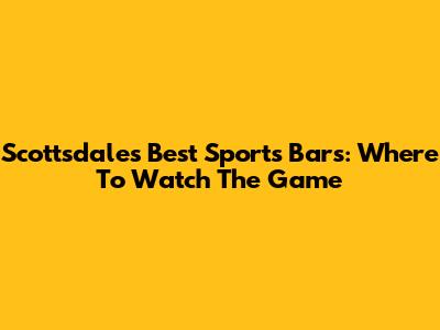 Scottsdale's Best Sports Bars: Where To Watch The Game
