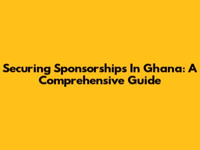 Securing Sponsorships In Ghana: A Comprehensive Guide