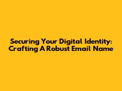 Securing Your Digital Identity: Crafting A Robust Email Name