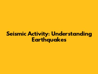 Seismic Activity: Understanding Earthquakes