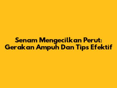 Senam Mengecilkan Perut: Gerakan Ampuh Dan Tips Efektif