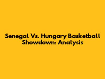 Senegal Vs. Hungary Basketball Showdown: Analysis