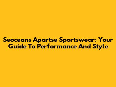 Seoceans Apartse Sportswear: Your Guide To Performance And Style