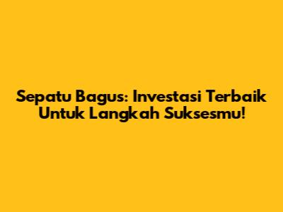Sepatu Bagus: Investasi Terbaik Untuk Langkah Suksesmu!