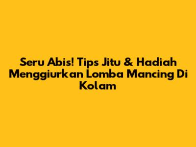 Seru Abis! Tips Jitu & Hadiah Menggiurkan Lomba Mancing Di Kolam