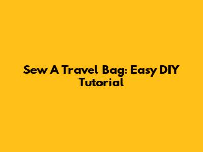 Sew A Travel Bag: Easy DIY Tutorial