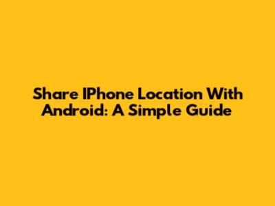 Share IPhone Location With Android: A Simple Guide