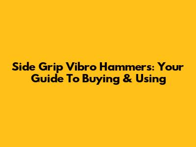 Side Grip Vibro Hammers: Your Guide To Buying & Using