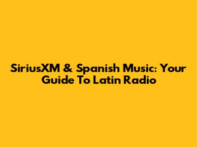 SiriusXM & Spanish Music: Your Guide To Latin Radio