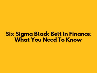 Six Sigma Black Belt In Finance: What You Need To Know