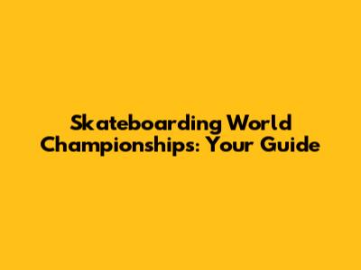 Skateboarding World Championships: Your Guide