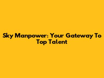 Sky Manpower: Your Gateway To Top Talent