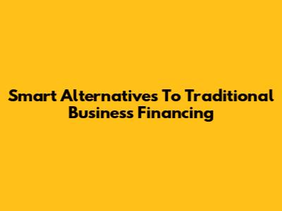 Smart Alternatives To Traditional Business Financing