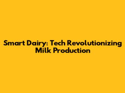 Smart Dairy: Tech Revolutionizing Milk Production