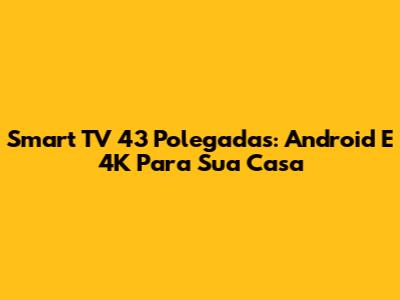 Smart TV 43 Polegadas: Android E 4K Para Sua Casa