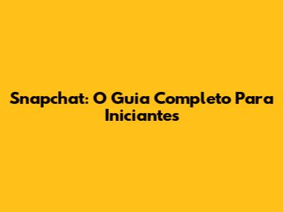 Snapchat: O Guia Completo Para Iniciantes