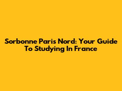 Sorbonne Paris Nord: Your Guide To Studying In France