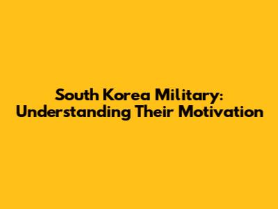 South Korea Military: Understanding Their Motivation