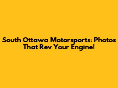 South Ottawa Motorsports: Photos That Rev Your Engine!