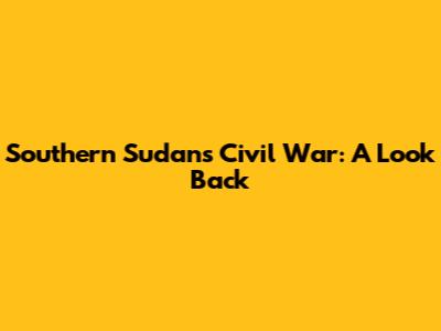 Southern Sudan's Civil War: A Look Back