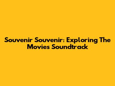 Souvenir Souvenir: Exploring The Movie's Soundtrack