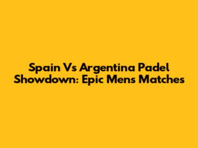 Spain Vs Argentina Padel Showdown: Epic Men's Matches