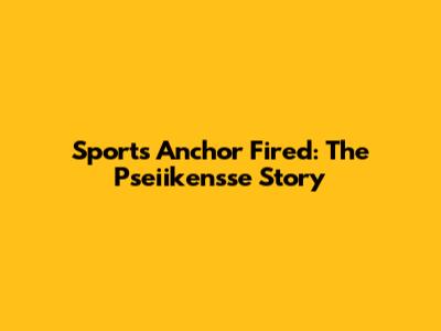 Sports Anchor Fired: The Pseiikensse Story