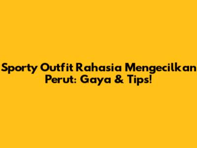 Sporty Outfit Rahasia Mengecilkan Perut: Gaya & Tips!