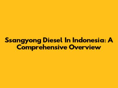 Ssangyong Diesel In Indonesia: A Comprehensive Overview