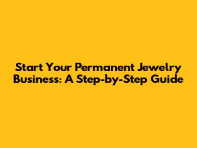 Start Your Permanent Jewelry Business: A Step-by-Step Guide