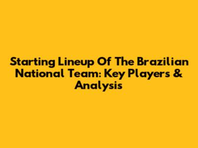 Starting Lineup Of The Brazilian National Team: Key Players & Analysis