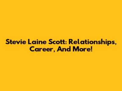 Stevie Laine Scott: Relationships, Career, And More!