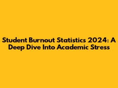 Student Burnout Statistics 2024: A Deep Dive Into Academic Stress